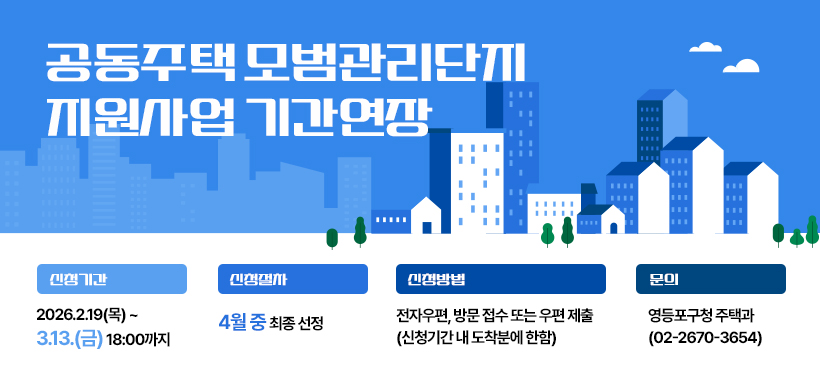 공동주택 모범관리단지 지원사업 기간연장
- 신청기간: 2026.2.19(목) ~ 3.13.(금) 18:00까지
- 선정절차: 4월 중 최종 선정
- 신청방법: 전자우편, 방문 접수 또는 우편 제출(신청기간 내 도착분에 한함)
- 문의: 영등포구청 주택과(02-2670-3654)