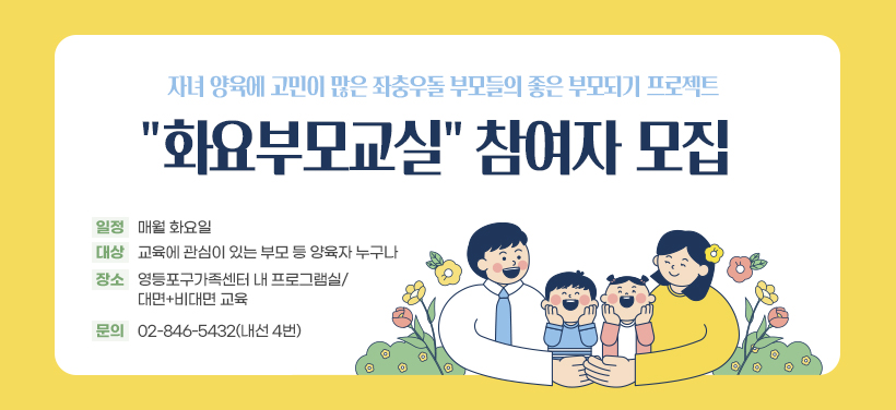 자녀 양육에 고민이 많은 좌충우돌 부모들의 좋은 부모되기 프로젝트
"화요부모교실" 참여자 모집
- 일정: 매월 화요일
- 대상: 교육에 관심이 있 부모 등 양육자 누구나
- 장소: 영등포구가족센터 내 프로그램실/대면+비대면 교육
- 문의 02-846-5432(내선 4번)