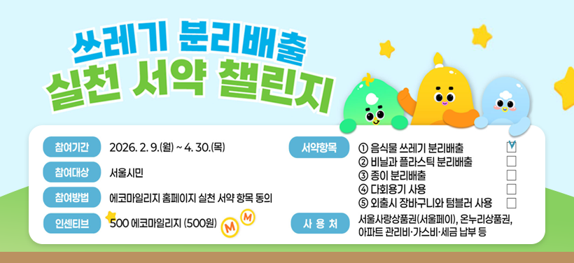 쓰레기 분리배출 실천 서약 챌린지
- 모집기간: 2026. 2. 9.(월) ~ 4. 30.(금)
- 참여대상: 서울시민
- 참여방법: 제공된 저울로 폐기물 배출량 측정, 체크표 작성
- 참가자 에코마일리지(500 마일리지) 지급