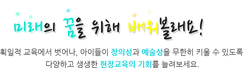 미래의 꿈을 위해 배워 볼래요! 획일적 교육에서 벗어나, 아이들이 창의성과 예술성을 무한히 키울 수 있도록 다양하고 생생한 현장교육의 기회를 늘려보세요.